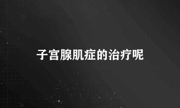 子宫腺肌症的治疗呢