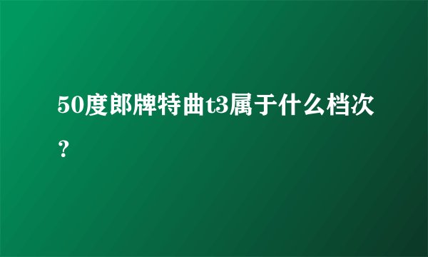 50度郎牌特曲t3属于什么档次？