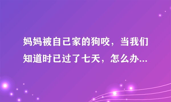 妈妈被自己家的狗咬，当我们知道时已过了七天，怎么办...