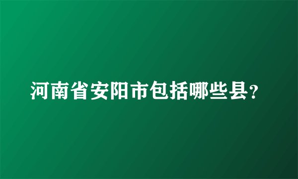 河南省安阳市包括哪些县？