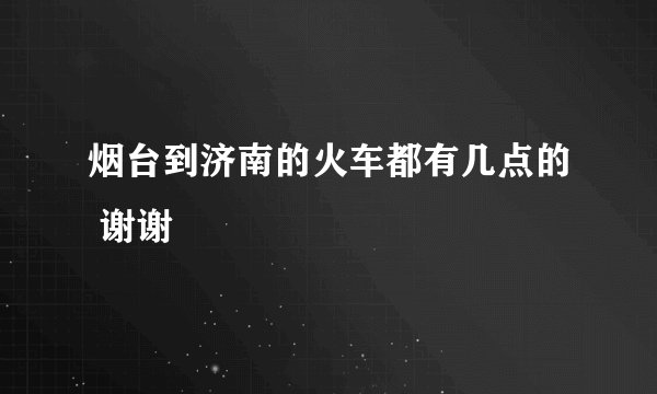 烟台到济南的火车都有几点的 谢谢