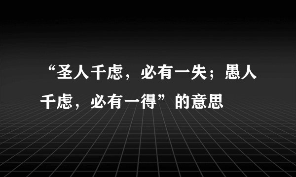 “圣人千虑,必有一失;愚人千虑,必有一得”的意思