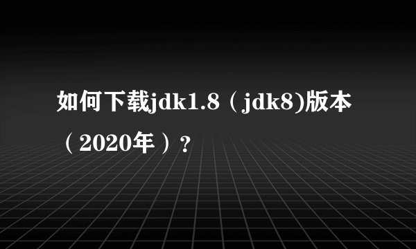 如何下载jdk1.8(jdk8)版本(2020年)?
