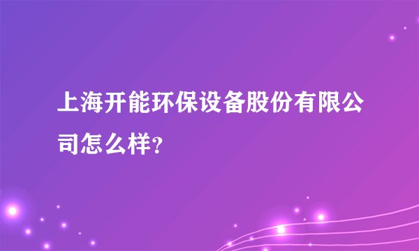 上海开能环保设备股份有限公司怎么样？
