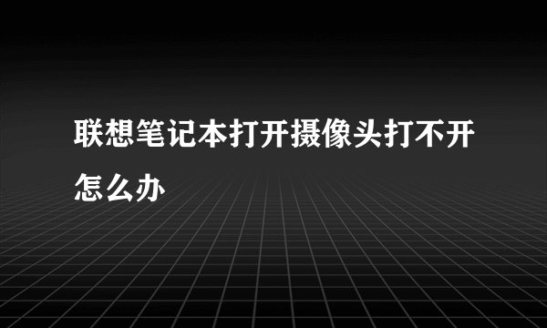 联想笔记本打开摄像头打不开怎么办