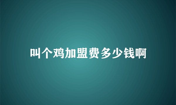 叫个鸡加盟费多少钱啊