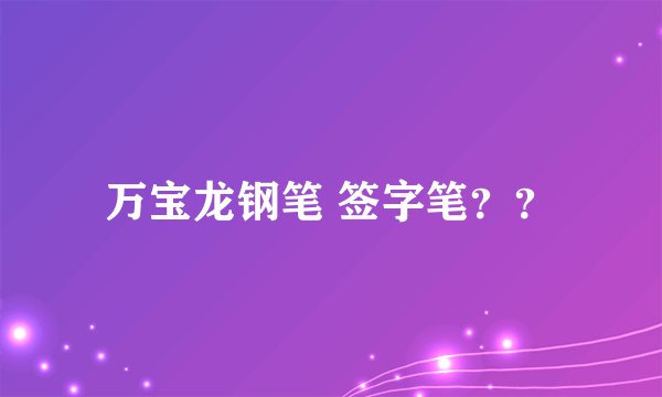 万宝龙钢笔 签字笔？？