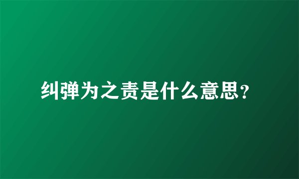 纠弹为之责是什么意思？