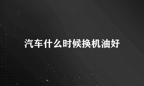 汽车什么时候换机油好