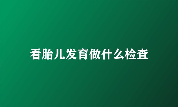看胎儿发育做什么检查