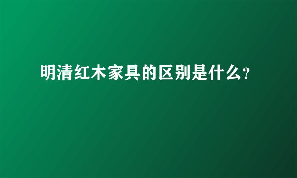 明清红木家具的区别是什么？
