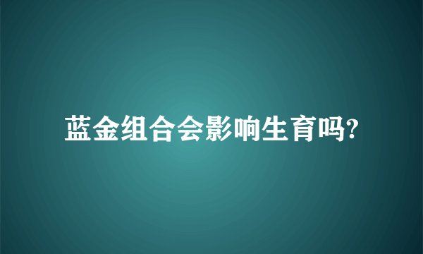 蓝金组合会影响生育吗?