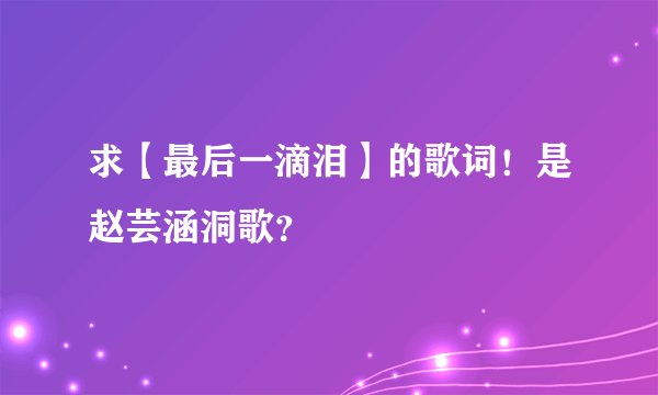 求【最后一滴泪】的歌词!是赵芸涵洞歌?