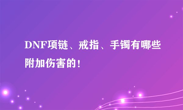 DNF项链、戒指、手镯有哪些附加伤害的!