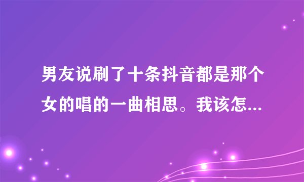 男友说刷了十条抖音都是那个女的唱的一曲相思。我该怎么回复他？那就让他看好了