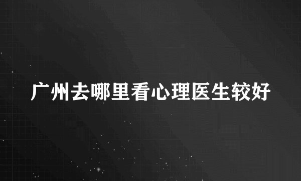 广州去哪里看心理医生较好