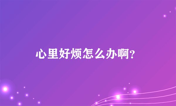 心里好烦怎么办啊？