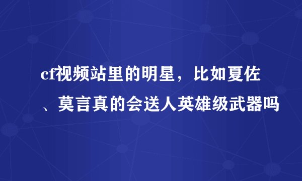 cf视频站里的明星，比如夏佐、莫言真的会送人英雄级武器吗