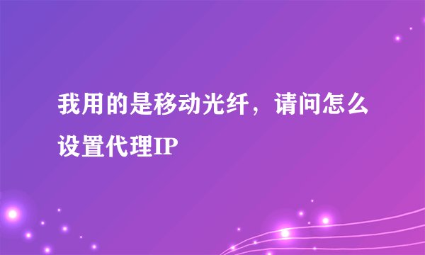 我用的是移动光纤,请问怎么设置代理IP
