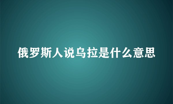 俄罗斯人说乌拉是什么意思