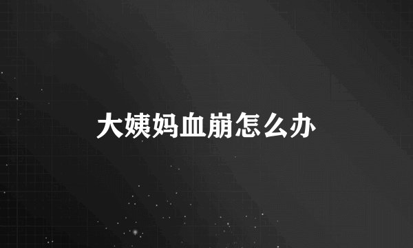大姨妈血崩怎么办