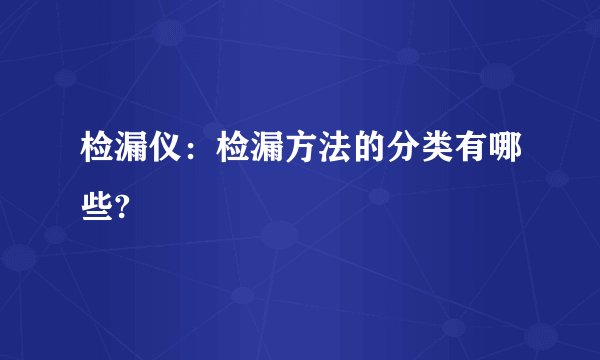 检漏仪：检漏方法的分类有哪些?