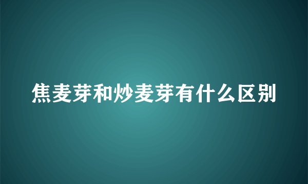 焦麦芽和炒麦芽有什么区别