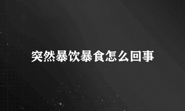 突然暴饮暴食怎么回事