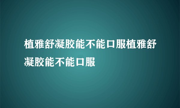 植雅舒凝胶能不能口服植雅舒凝胶能不能口服