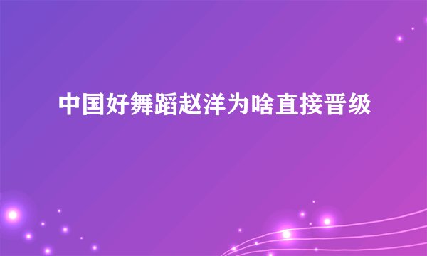 中国好舞蹈赵洋为啥直接晋级