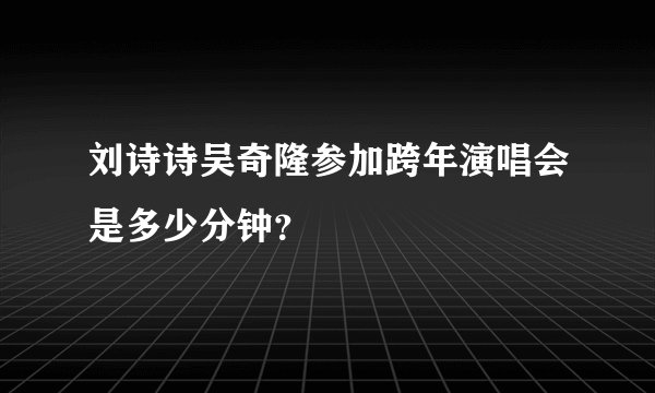 刘诗诗吴奇隆参加跨年演唱会是多少分钟？