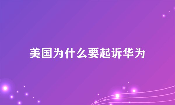 美国为什么要起诉华为