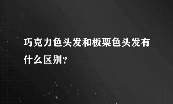 巧克力色头发和板栗色头发有什么区别？