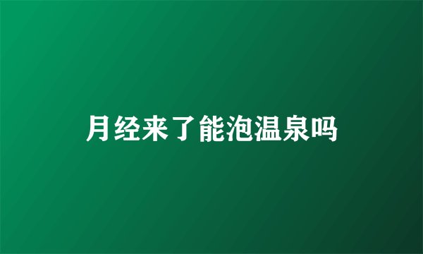 月经来了能泡温泉吗