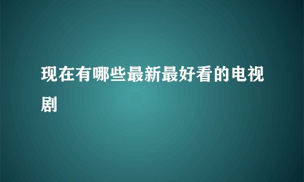 现在有哪些最新最好看的电视剧