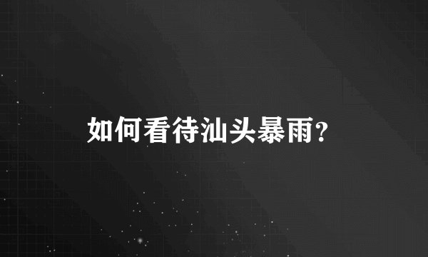 如何看待汕头暴雨？