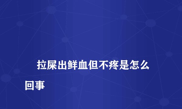 
    拉屎出鲜血但不疼是怎么回事
  