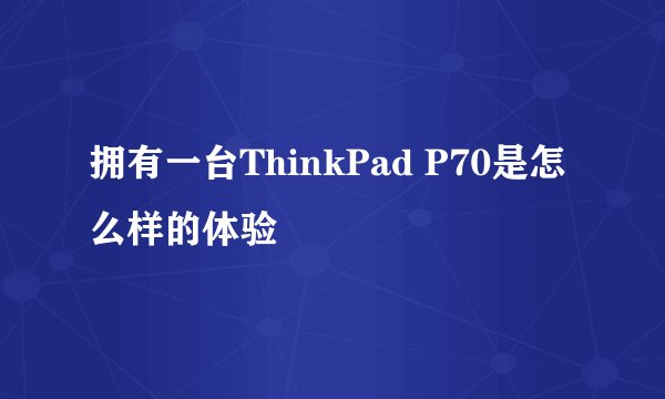 拥有一台ThinkPad P70是怎么样的体验