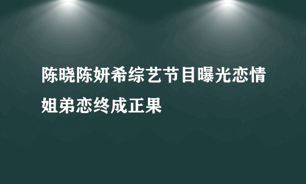 陈晓陈妍希综艺节目曝光恋情姐弟恋终成正果