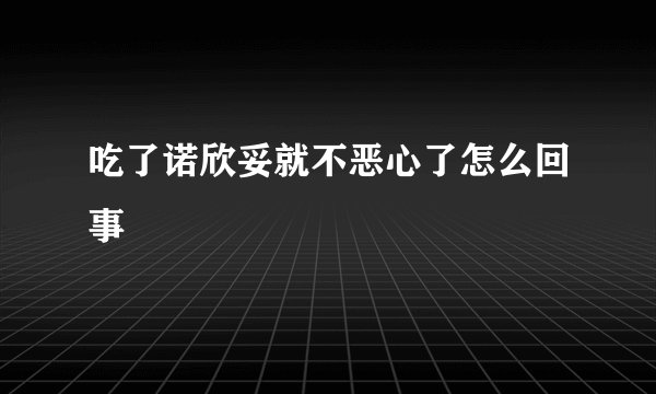 吃了诺欣妥就不恶心了怎么回事