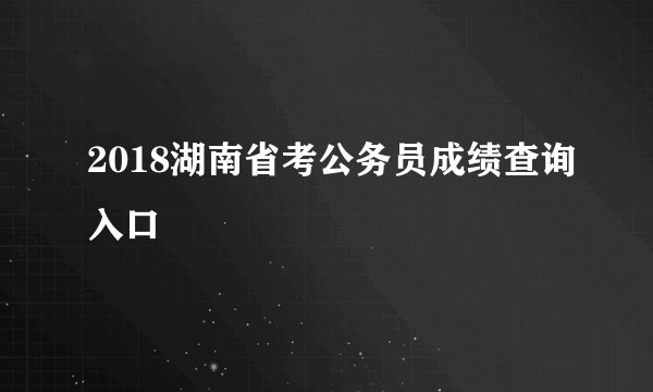2018湖南省考公务员成绩查询入口
