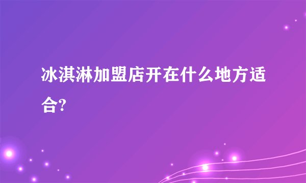 冰淇淋加盟店开在什么地方适合?
