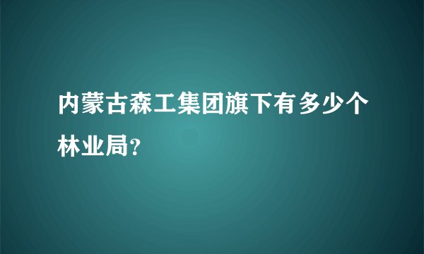 内蒙古森工集团旗下有多少个林业局？