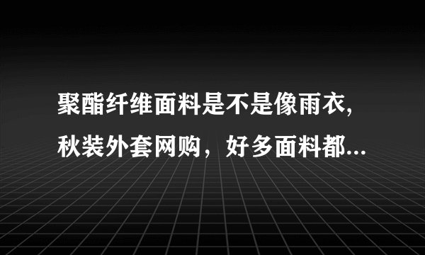 聚酯纤维面料是不是像雨衣,秋装外套网购，好多面料都是这种,都有点不敢下手了