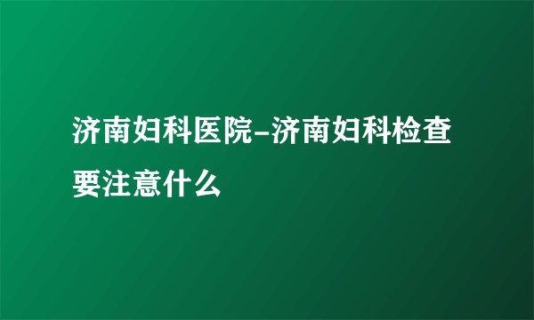 济南妇科医院-济南妇科检查要注意什么