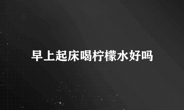 早上起床喝柠檬水好吗