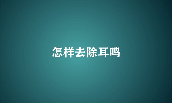 怎样去除耳鸣
