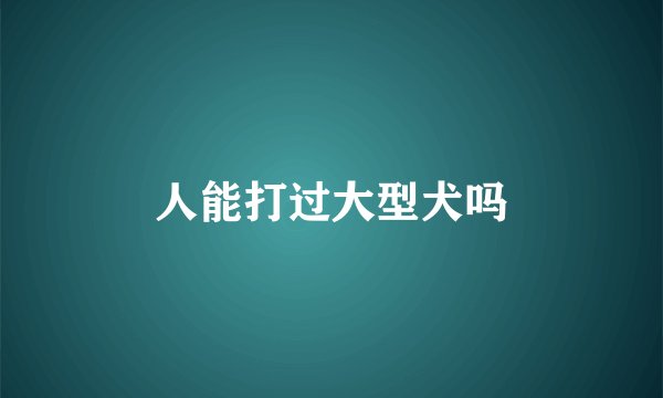 人能打过大型犬吗