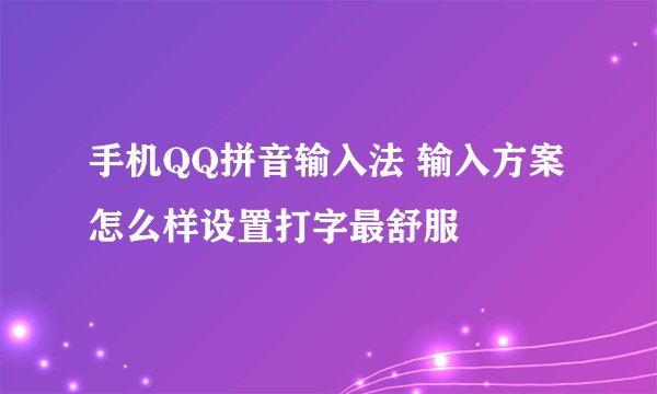 手机QQ拼音输入法 输入方案怎么样设置打字最舒服