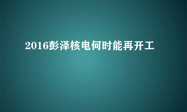 2016彭泽核电何时能再开工